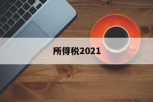 所得税2021(所得税2021年政策)