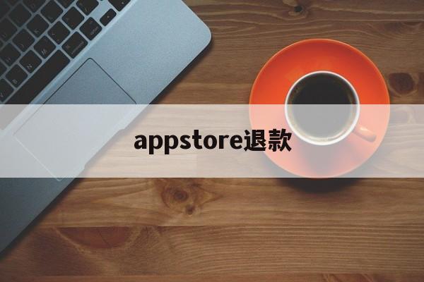 appstore退款(Appstore退款成功率)