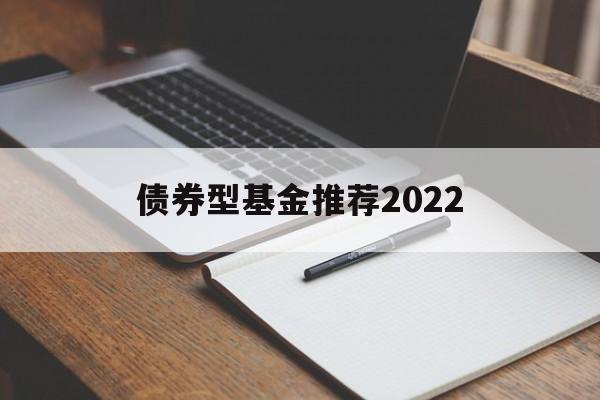 债券型基金推荐2022(债券型基金推荐2022年)