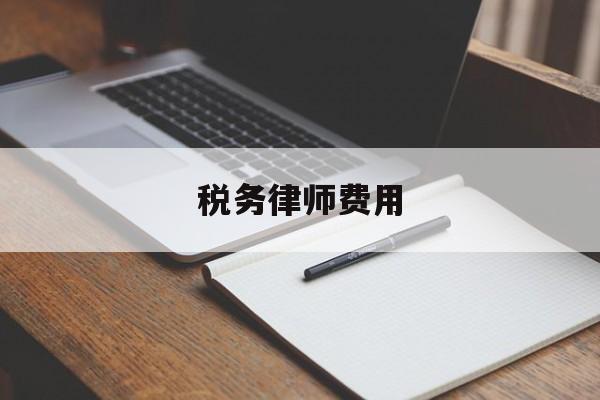 税务律师费用(税务律师费用收取标准)