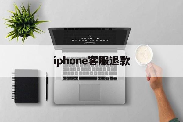 iphone客服退款(苹果退款客服电话怎么说)