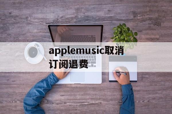 applemusic取消订阅退费(取消apple music订阅并退款)